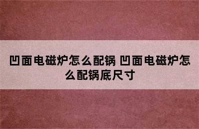 凹面电磁炉怎么配锅 凹面电磁炉怎么配锅底尺寸